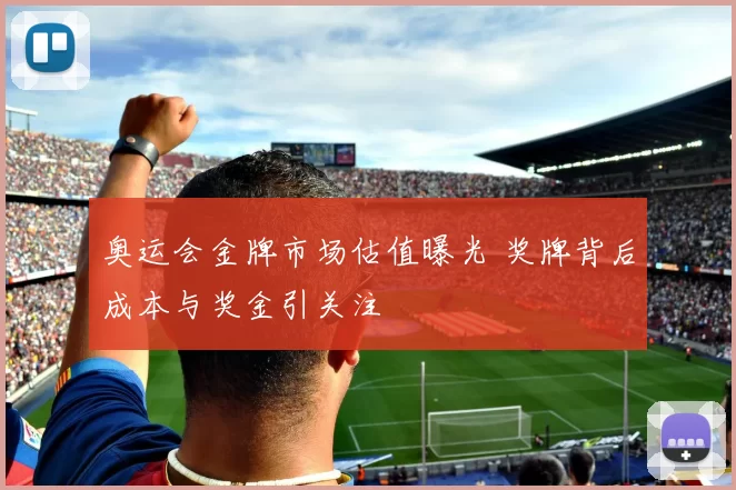 奥运会金牌市场估值曝光 奖牌背后成本与奖金引关注