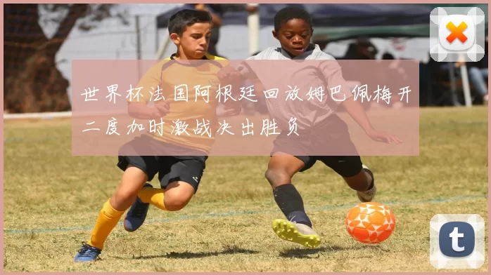 世界杯法国阿根廷回放姆巴佩梅开二度加时激战决出胜负