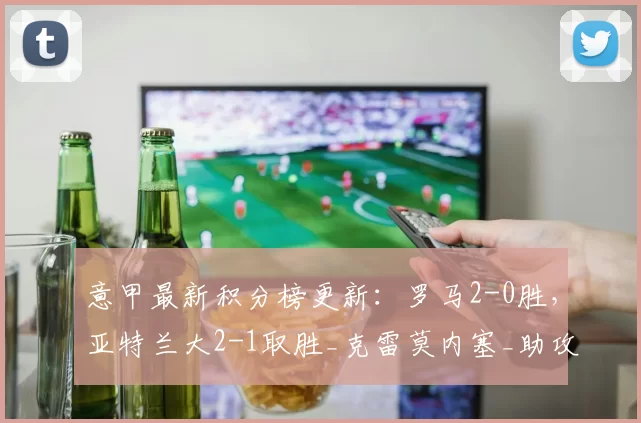 意甲最新积分榜更新：罗马2-0胜，亚特兰大2-1取胜_克雷莫内塞_助攻_劳塔罗