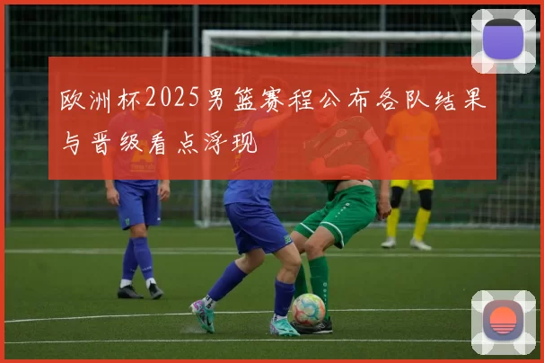 欧洲杯2025男篮赛程公布各队结果与晋级看点浮现