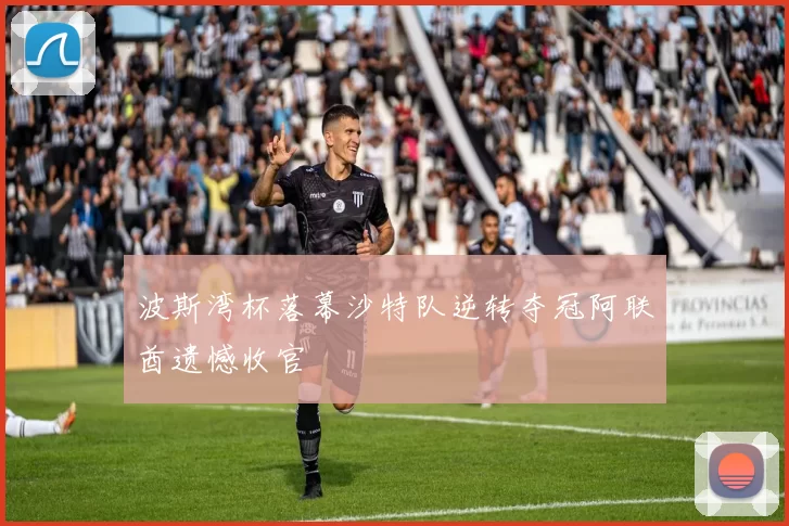 波斯湾杯落幕沙特队逆转夺冠阿联酋遗憾收官