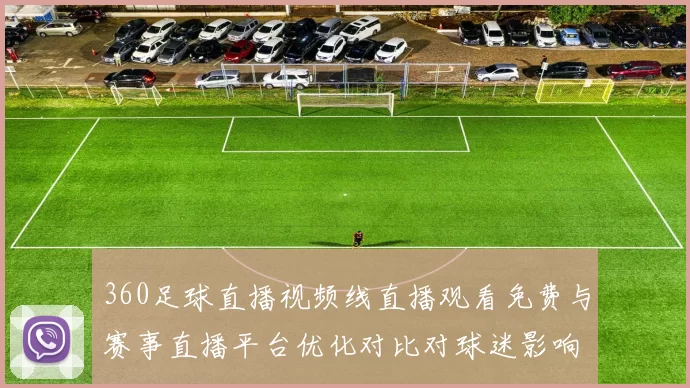 360足球直播视频线直播观看免费与赛事直播平台优化对比对球迷影响