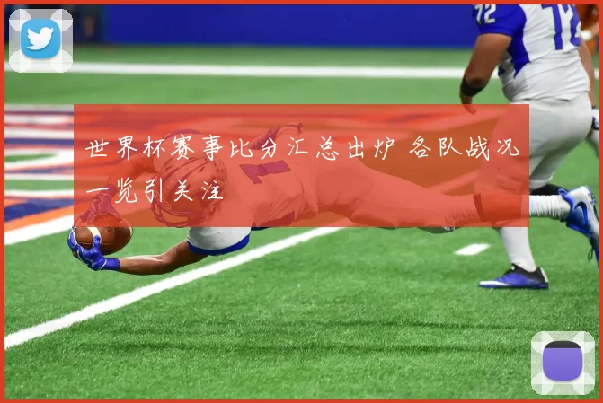 世界杯赛事比分汇总出炉 各队战况一览引关注