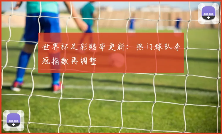 世界杯足彩赔率更新:热门球队夺冠指数再调整