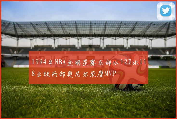 1994年NBA全明星赛东部以127比118击败西部奥尼尔荣膺MVP