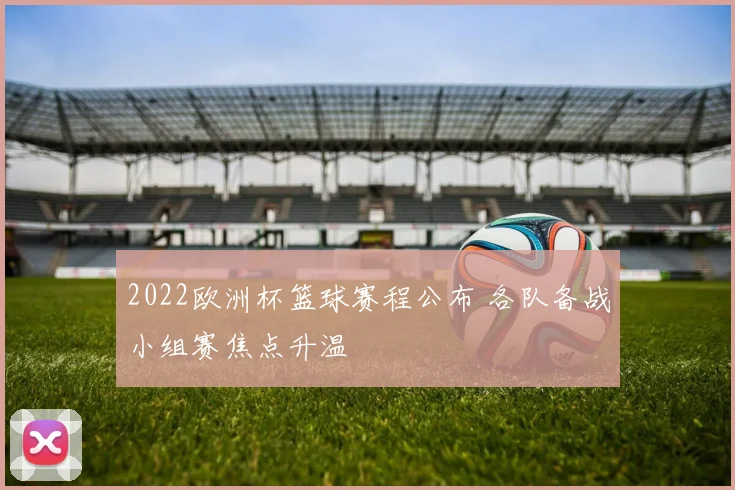 2022欧洲杯篮球赛程公布 各队备战小组赛焦点升温