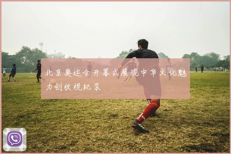 北京奥运会开幕式展现中华文化魅力创收视纪录
