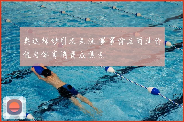奥运绿钞引发关注 赛事背后商业价值与体育消费成焦点