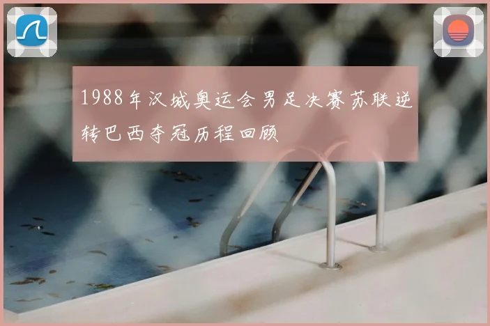 1988年汉城奥运会男足决赛苏联逆转巴西夺冠历程回顾