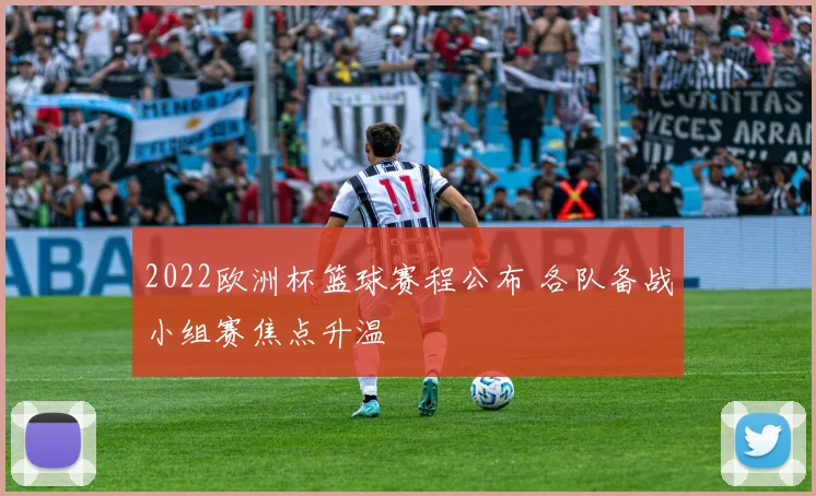 2022欧洲杯篮球赛程公布 各队备战小组赛焦点升温