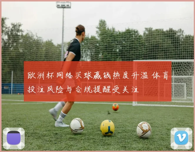 欧洲杯网络买球赢钱热度升温 体育投注风险与合规提醒受关注