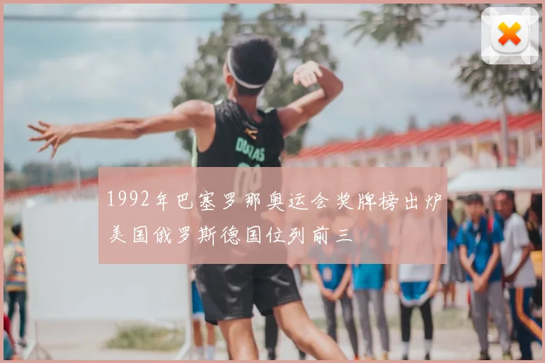 1992年巴塞罗那奥运会奖牌榜出炉美国俄罗斯德国位列前三