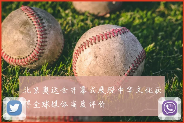 北京奥运会开幕式展现中华文化获得全球媒体高度评价